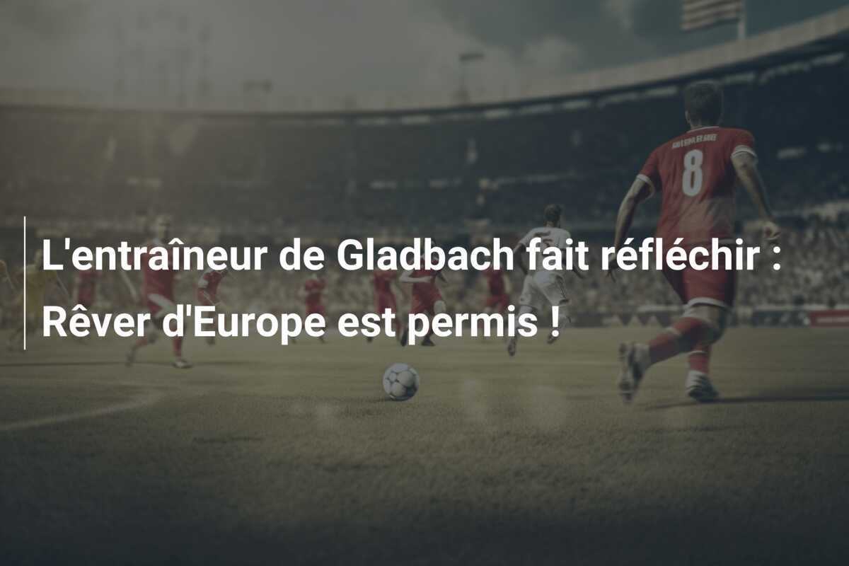 L'entraîneur de Gladbach fait réfléchir : Rêver d'Europe est permis !