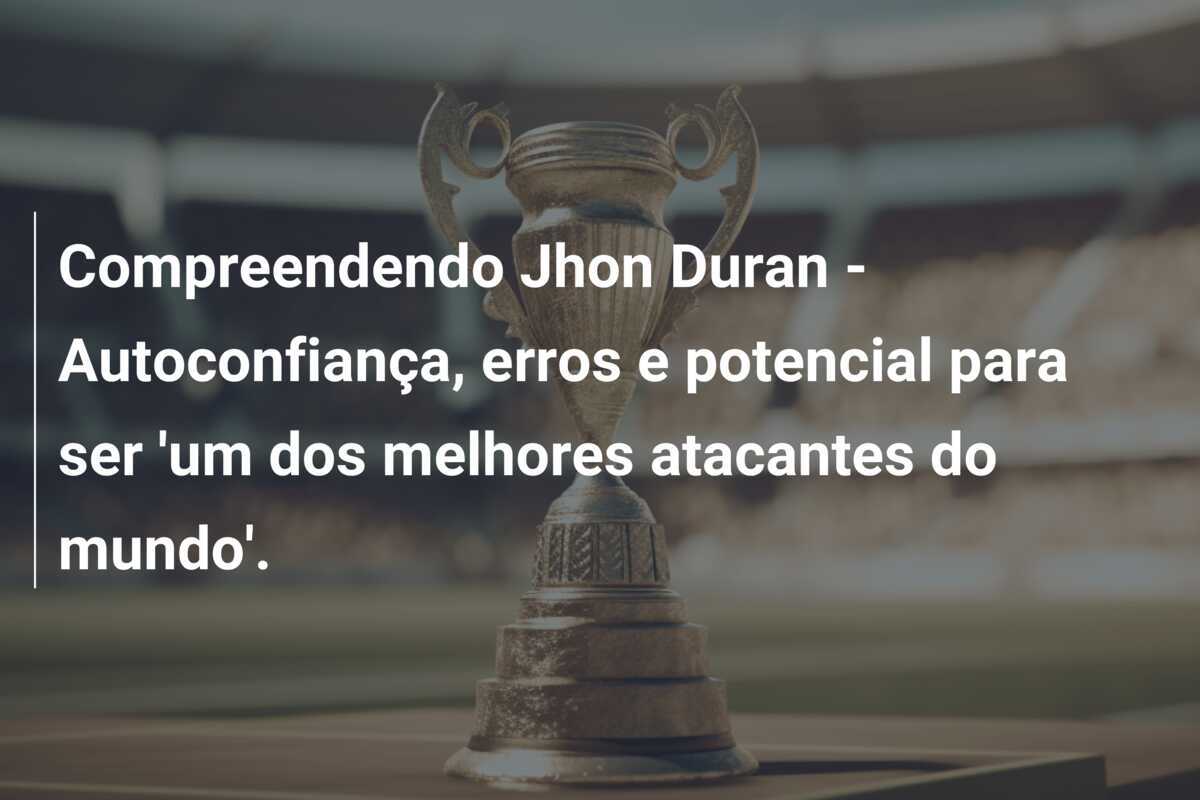 Compreendendo Jhon Duran - Autoconfiança, erros e potencial para ser 'um dos melhores atacantes do mundo'.