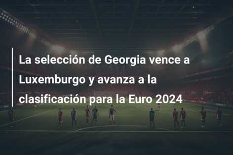 La selección de Georgia vence a Luxemburgo y avanza a la clasificación para la Euro 2024