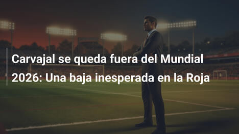 Carvajal se queda fuera del Mundial 2026: Una baja inesperada en la Roja