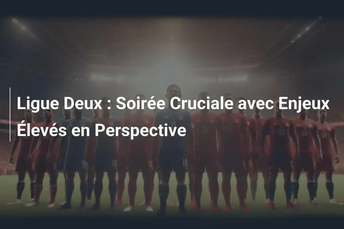 Ligue Deux : Soirée Cruciale avec Enjeux Élevés en Perspective