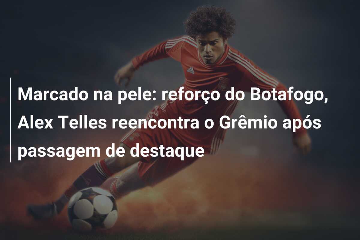 Marcado na pele: reforço do Botafogo, Alex Telles reencontra o Grêmio após passagem de destaque