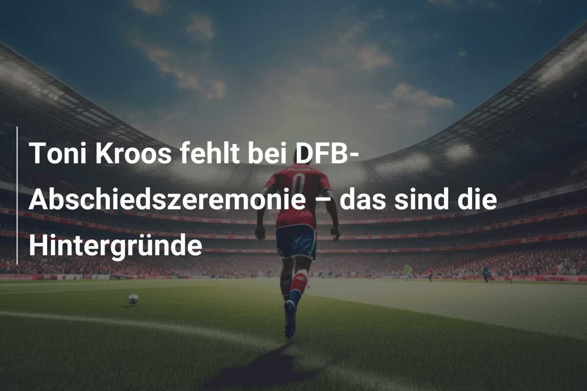 Toni Kroos fehlt bei DFB-Abschiedszeremonie – das sind die Hintergründe