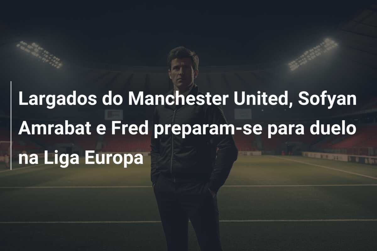 Largados do Manchester United, Sofyan Amrabat e Fred preparam-se para duelo na Liga Europa
