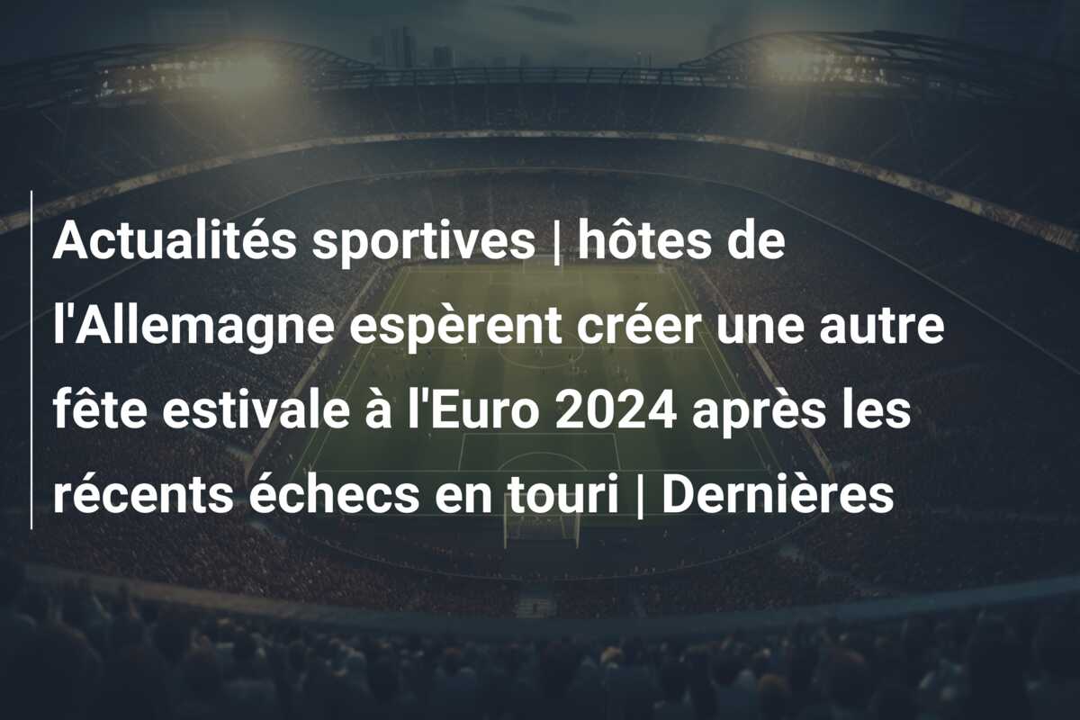 Actualités sportives | hôtes de l’Allemagne espèrent créer une autre fête estivale à l’Euro 2024 après les récents échecs en touri | Dernières