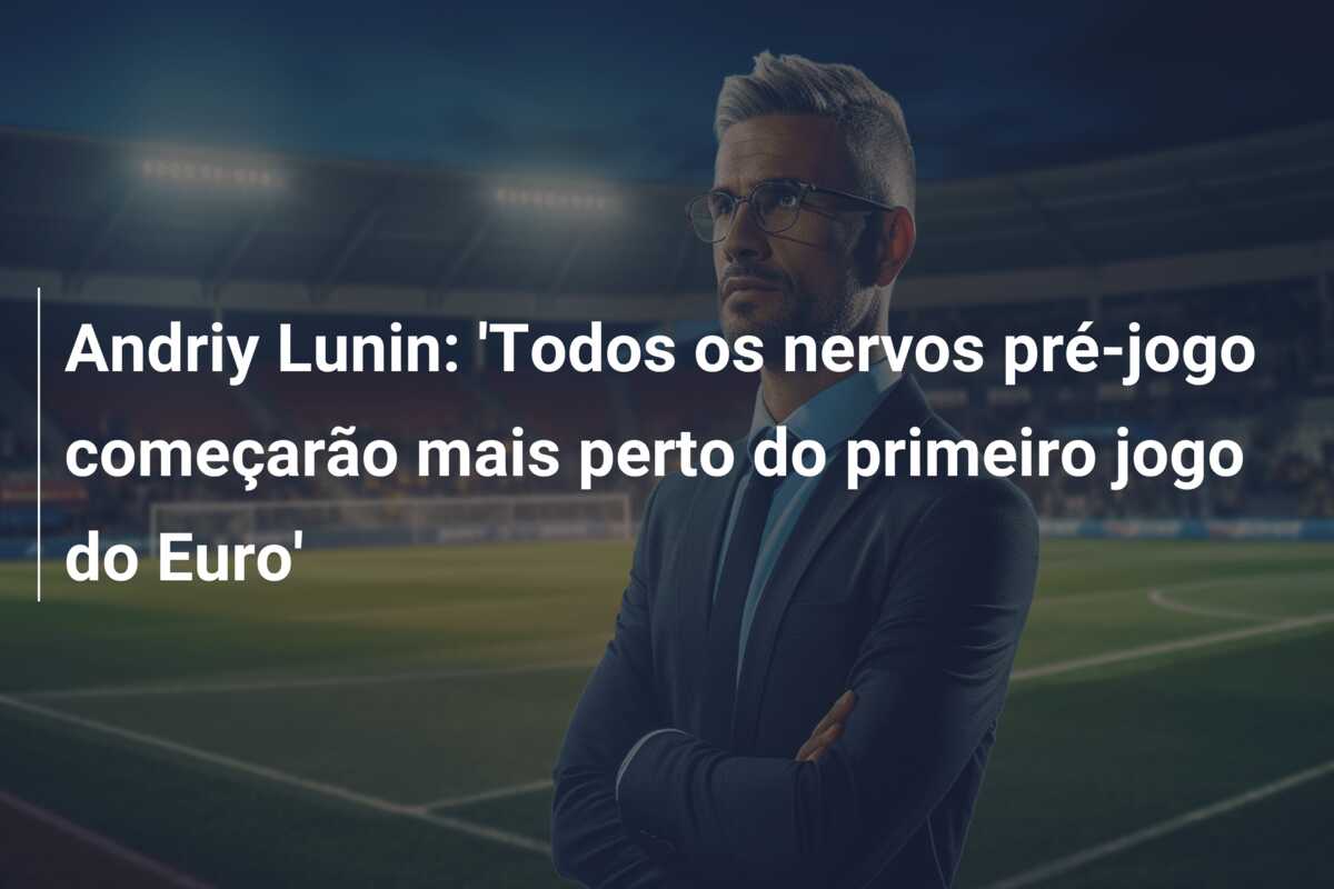 Andriy Lunin: ‘Todos os nervos pré-jogo começarão mais perto do primeiro jogo do Euro’