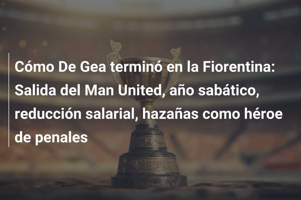 Cómo De Gea terminó en la Fiorentina: Salida del Man United, año sabático, reducción salarial, hazañas como héroe de penales