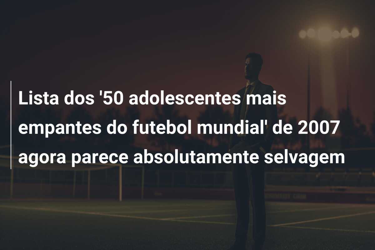 Lista dos ’50 adolescentes mais empantes do futebol mundial’ de 2007 agora parece absolutamente selvagem