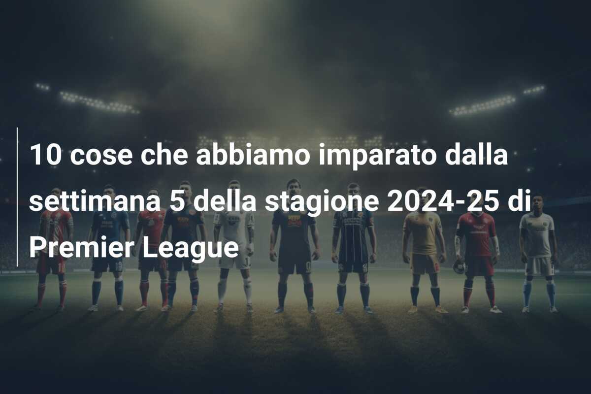 10 cose che abbiamo imparato dalla settimana 5 della stagione 2024-25 di Premier League