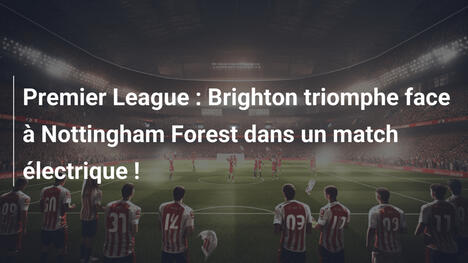 Premier League : Brighton triomphe face à Nottingham Forest dans un match électrique !