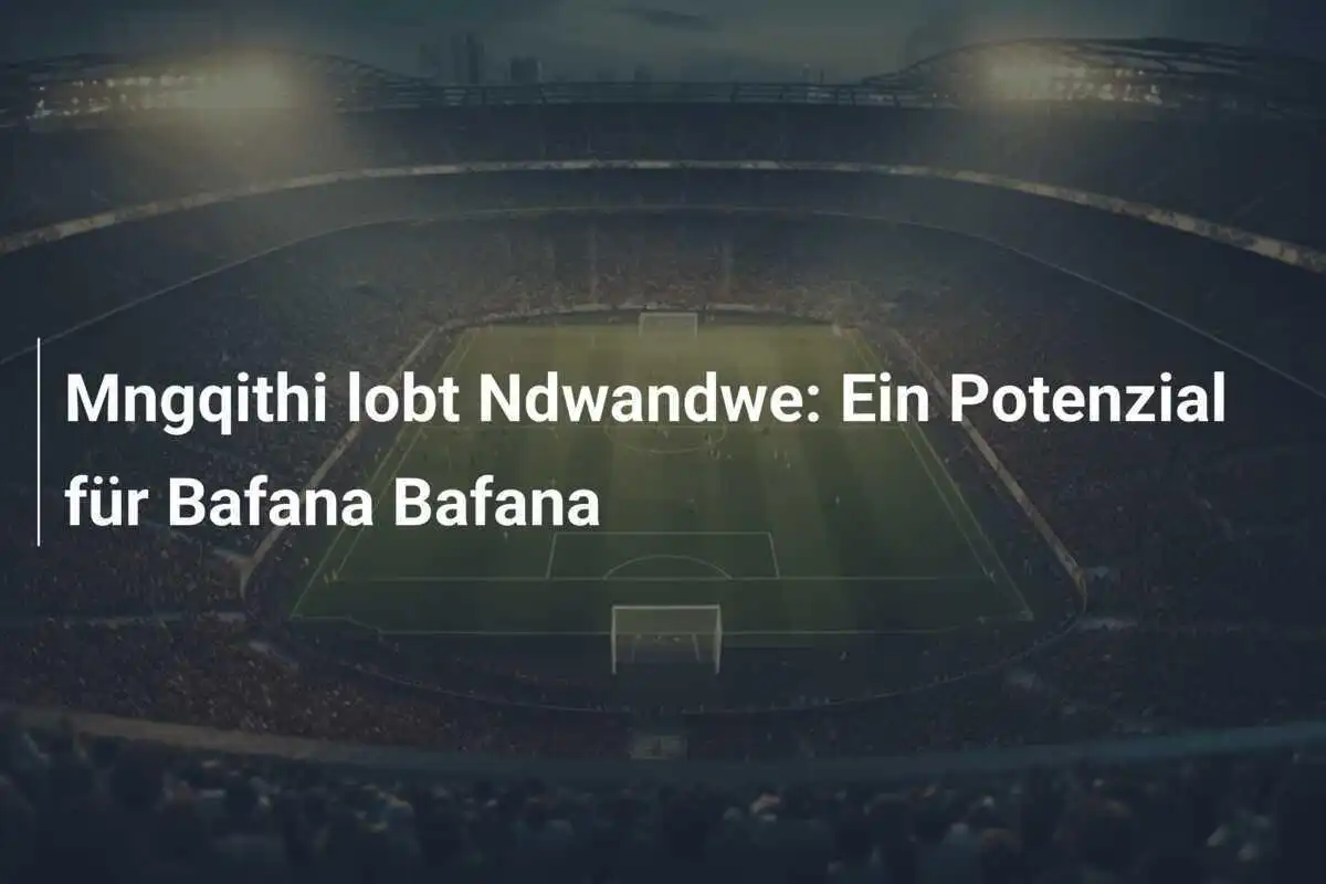 Mngqithi lobt Ndwandwe: Ein Potenzial für Bafana Bafana