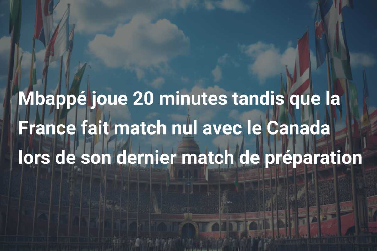 Mbappé joue 20 minutes tandis que la France fait match nul avec le Canada lors de son dernier match de préparation