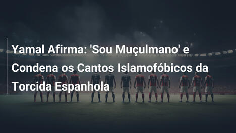Yamal Afirma: 'Sou Muçulmano' e Condena os Cantos Islamofóbicos da Torcida Espanhola