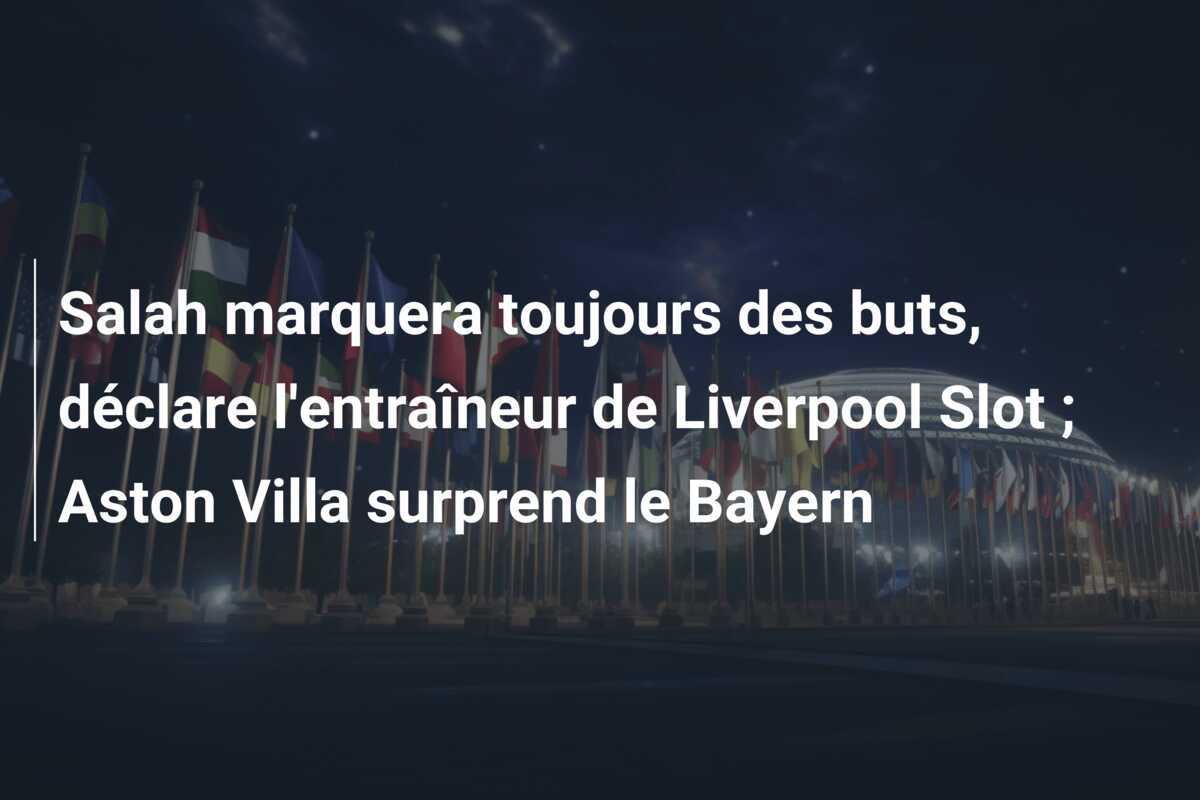 Salah marquera toujours des buts, déclare l'entraîneur de Liverpool Slot ; Aston Villa surprend le Bayern