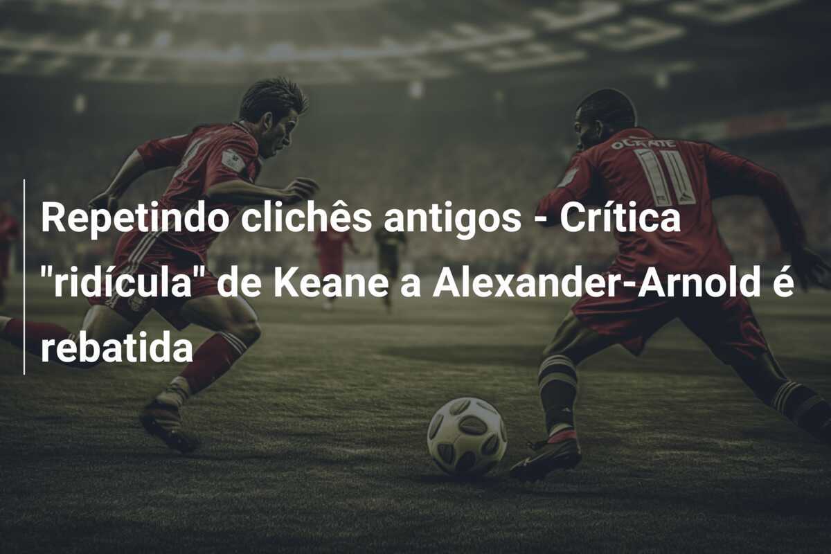 Repetindo clichês antigos - Crítica "ridícula" de Keane a Alexander-Arnold é rebatida