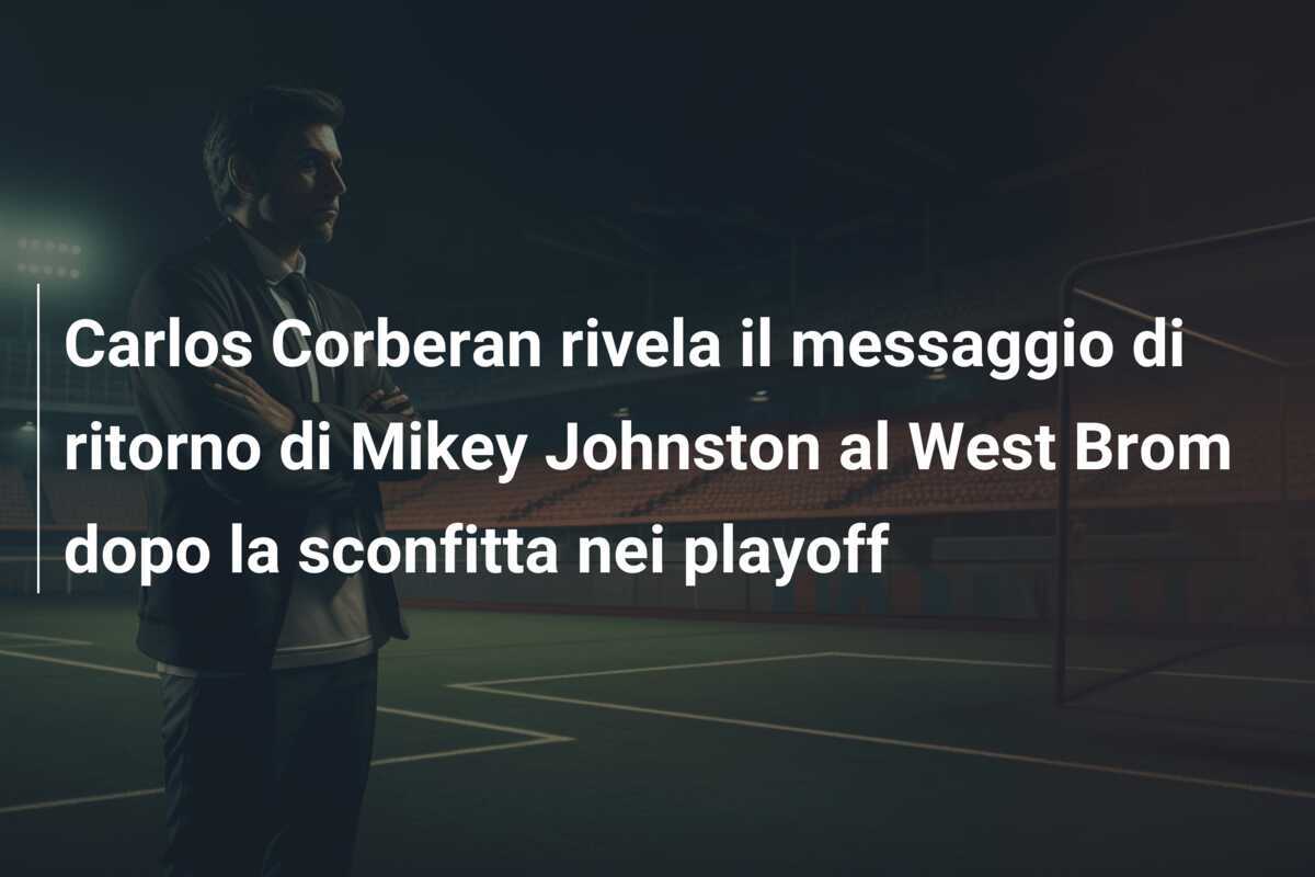 Carlos Corberan rivela il messaggio di ritorno di Mikey Johnston al West Brom dopo la sconfitta nei playoff