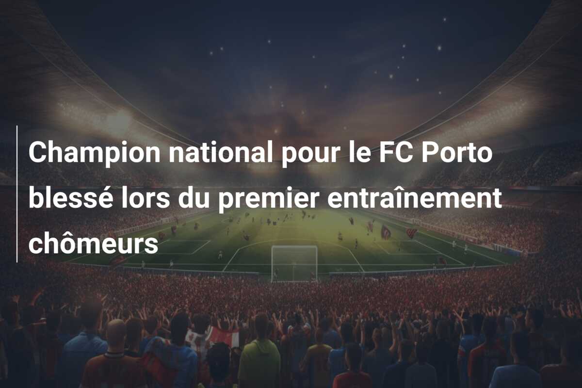 Champion national pour le FC Porto blessé lors du premier entraînement chômeurs