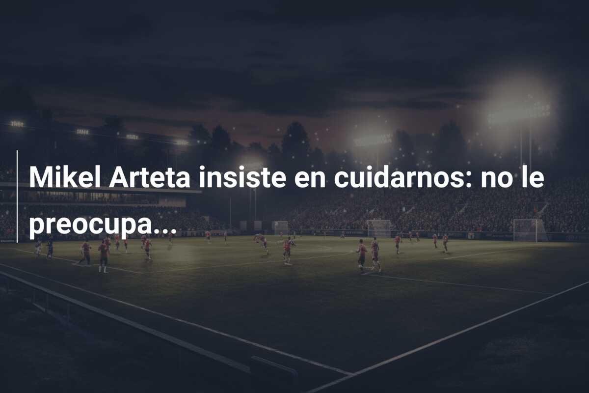 Mikel Arteta insiste en cuidarnos: no le preocupa…