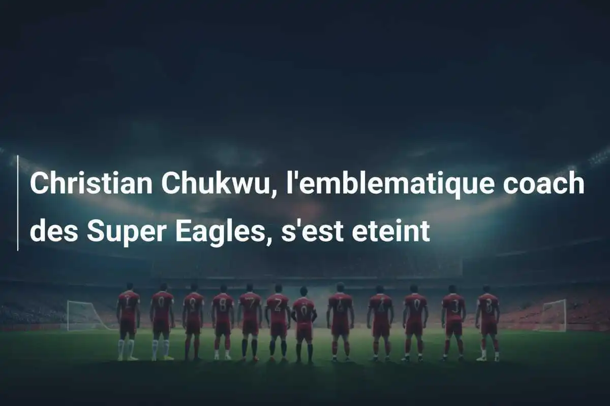 Christian Chukwu, l'emblematique coach des Super Eagles, s'est eteint