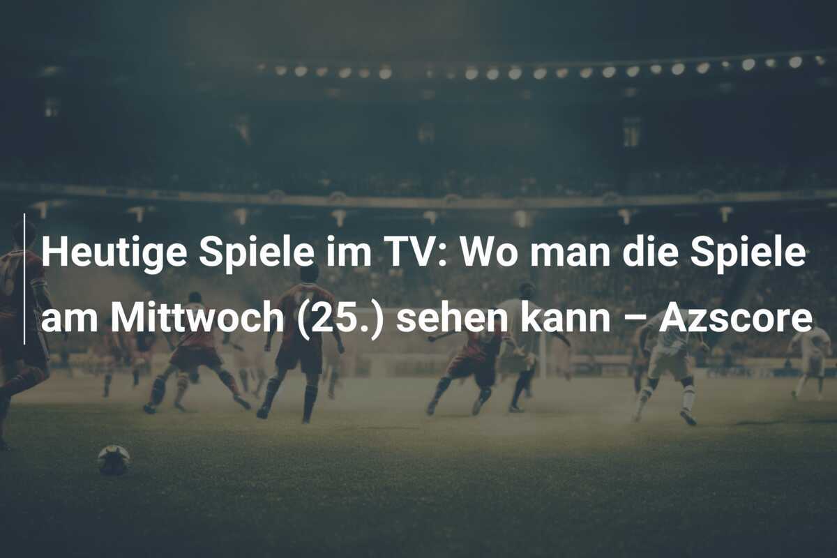 Heutige Spiele im TV: Wo man die Spiele am Mittwoch (25.) sehen kann – Azscore