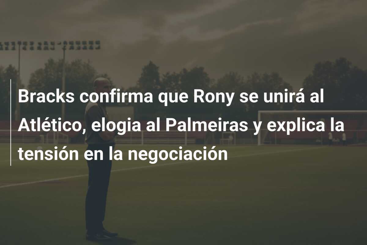 Bracks confirma que Rony se unirá al Atlético, elogia al Palmeiras y explica la tensión en la negociación