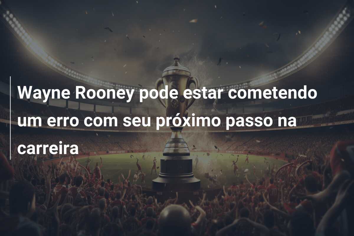 Wayne Rooney pode estar cometendo um erro com seu próximo passo na carreira