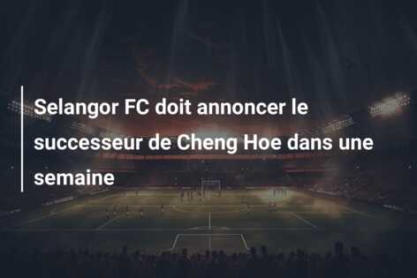 Selangor FC doit annoncer le successeur de Cheng Hoe dans une semaine