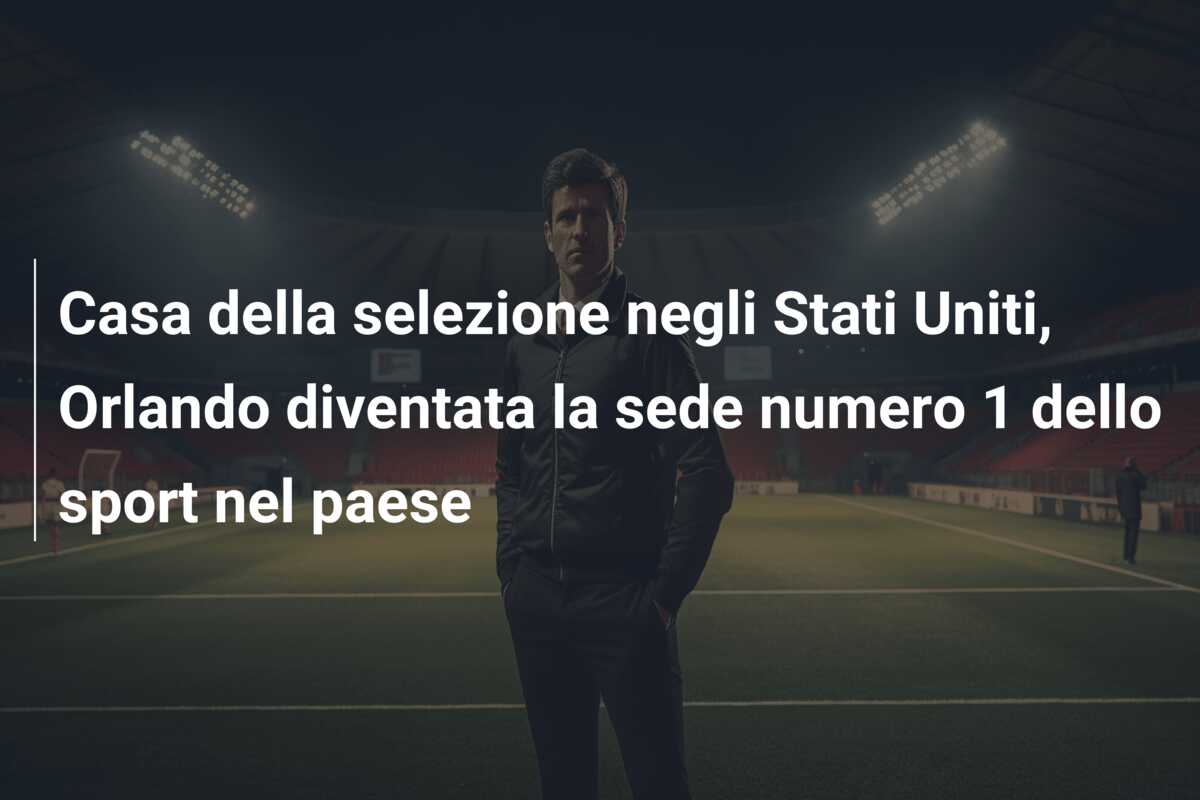 Casa della selezione negli Stati Uniti, Orlando diventata la sede numero 1 dello sport nel paese