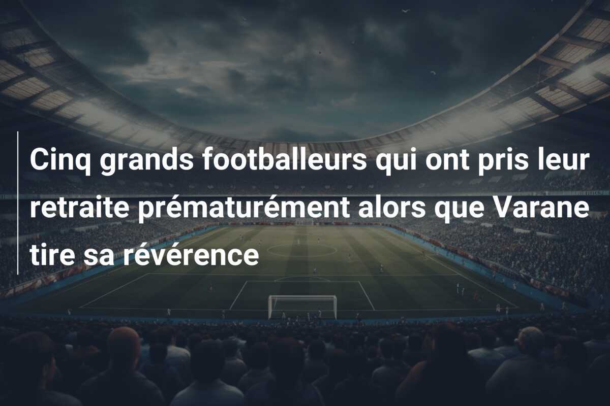 Cinq grands footballeurs qui ont pris leur retraite prématurément alors que Varane tire sa révérence