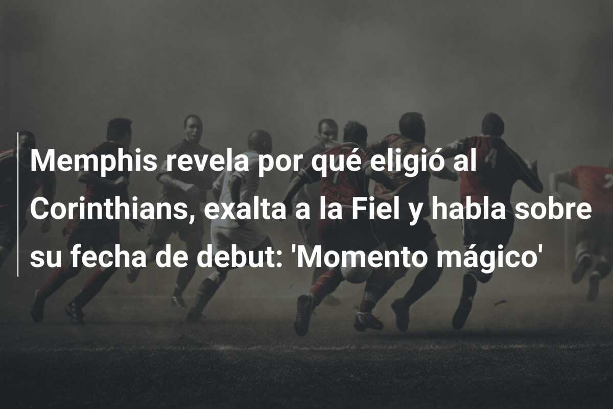 Memphis revela por qué eligió al Corinthians, exalta a la Fiel y habla sobre su fecha de debut: 'Momento mágico'