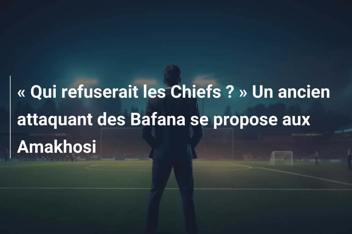 « Qui refuserait les Chiefs ? » Un ancien attaquant des Bafana se propose aux Amakhosi