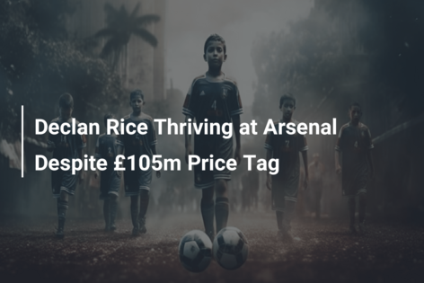 Declan Rice Thriving at Arsenal Despite £105m Price Tag
