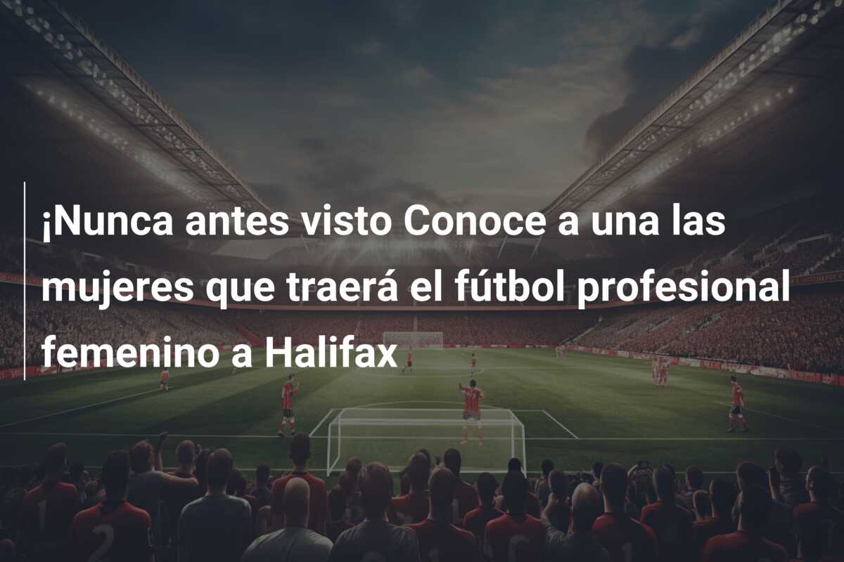 ¡Nunca antes visto Conoce a una las mujeres que traerá el fútbol profesional femenino a Halifax