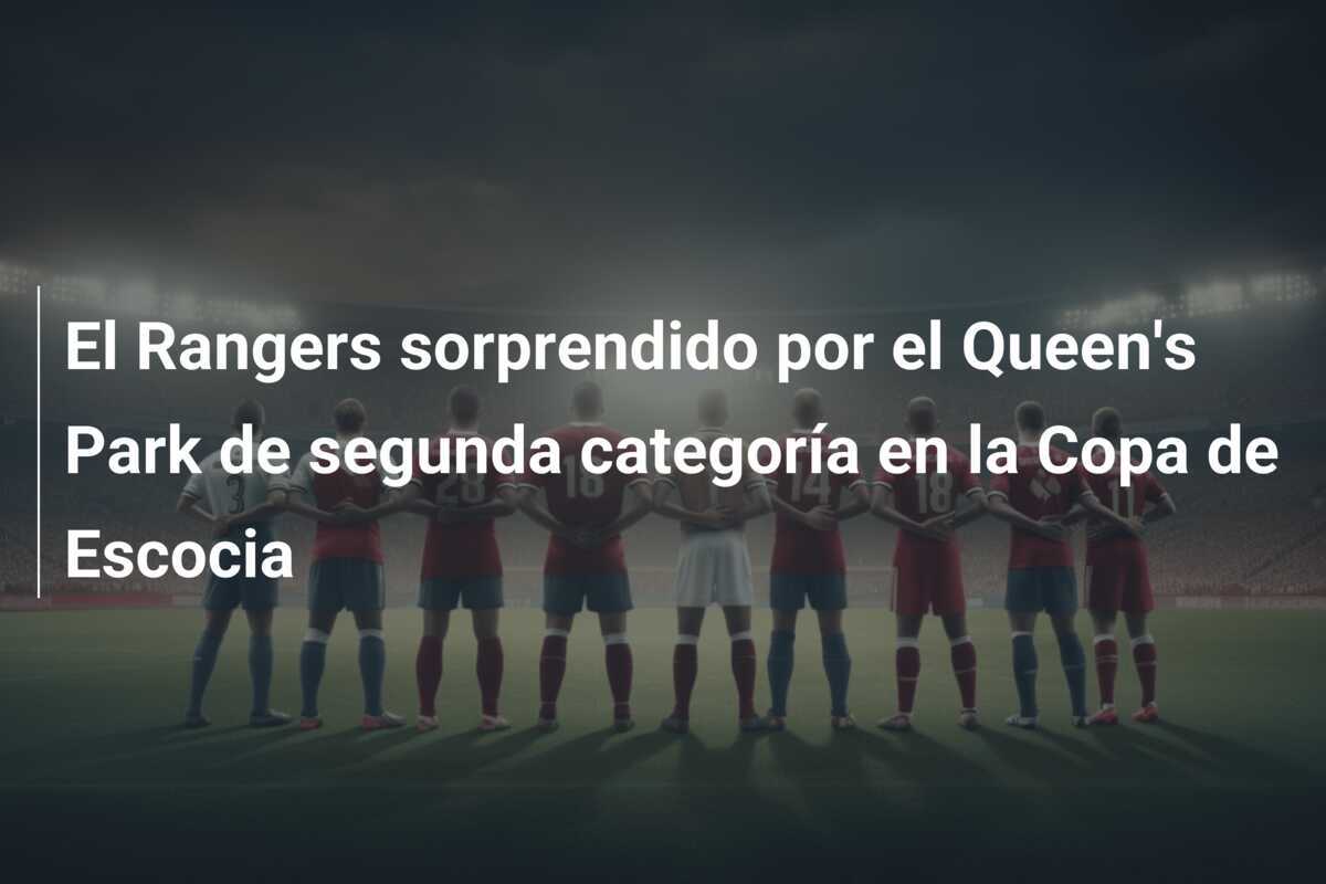 El Rangers sorprendido por el Queen's Park de segunda categoría en la Copa de Escocia