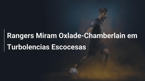 Rangers Miram Oxlade-Chamberlain em Turbolencias Escocesas