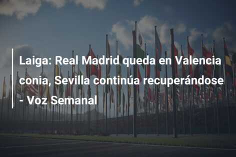 Laiga: Real Madrid queda en Valencia conia, Sevilla continúa recuperándose – Voz Semanal