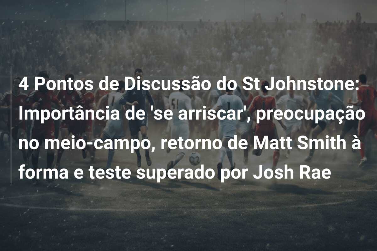 4 Pontos de Discussão do St Johnstone: Importância de ‘se arriscar’, preocupação no meio-campo, retorno de Matt Smith à forma e teste superado por Josh Rae