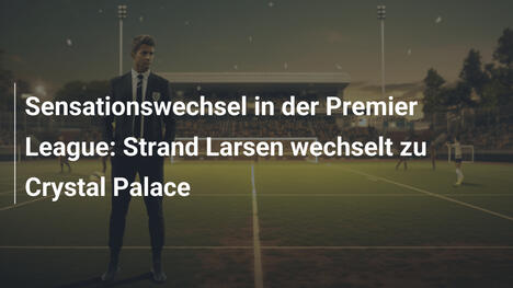 Sensationswechsel in der Premier League: Strand Larsen wechselt zu Crystal Palace
