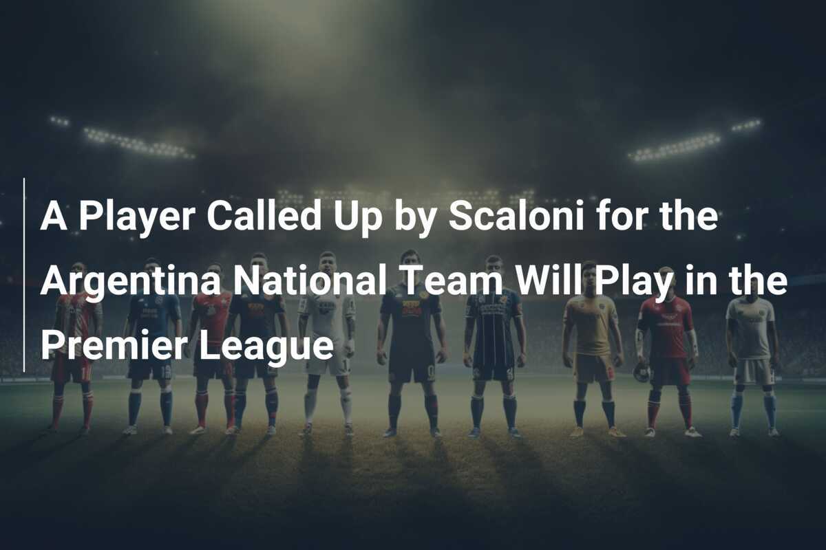 Un giocatore convocato da Scaloni per la nazionale argentina giocherà in Premier League