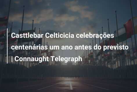 Casttlebar Celticicia celebrações centenárias um ano antes do previsto | Connaught Telegraph