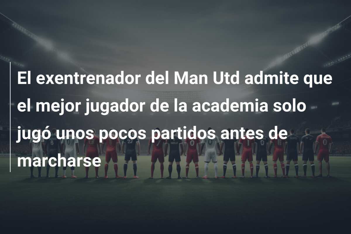 El exentrenador del Man Utd admite que el mejor jugador de la academia solo jugó unos pocos partidos antes de marcharse