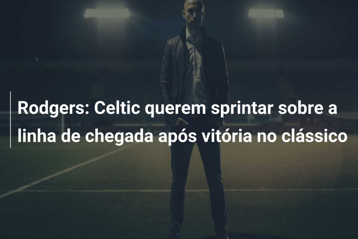 Rodgers: Celtic querem sprintar sobre a linha de chegada após vitória no clássico
