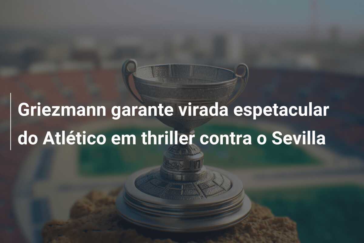 Griezmann garante virada espetacular do Atlético em thriller contra o Sevilla