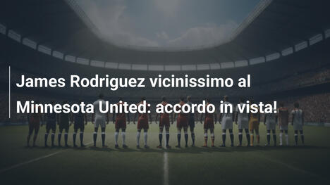James Rodriguez vicinissimo al Minnesota United: accordo in vista!
