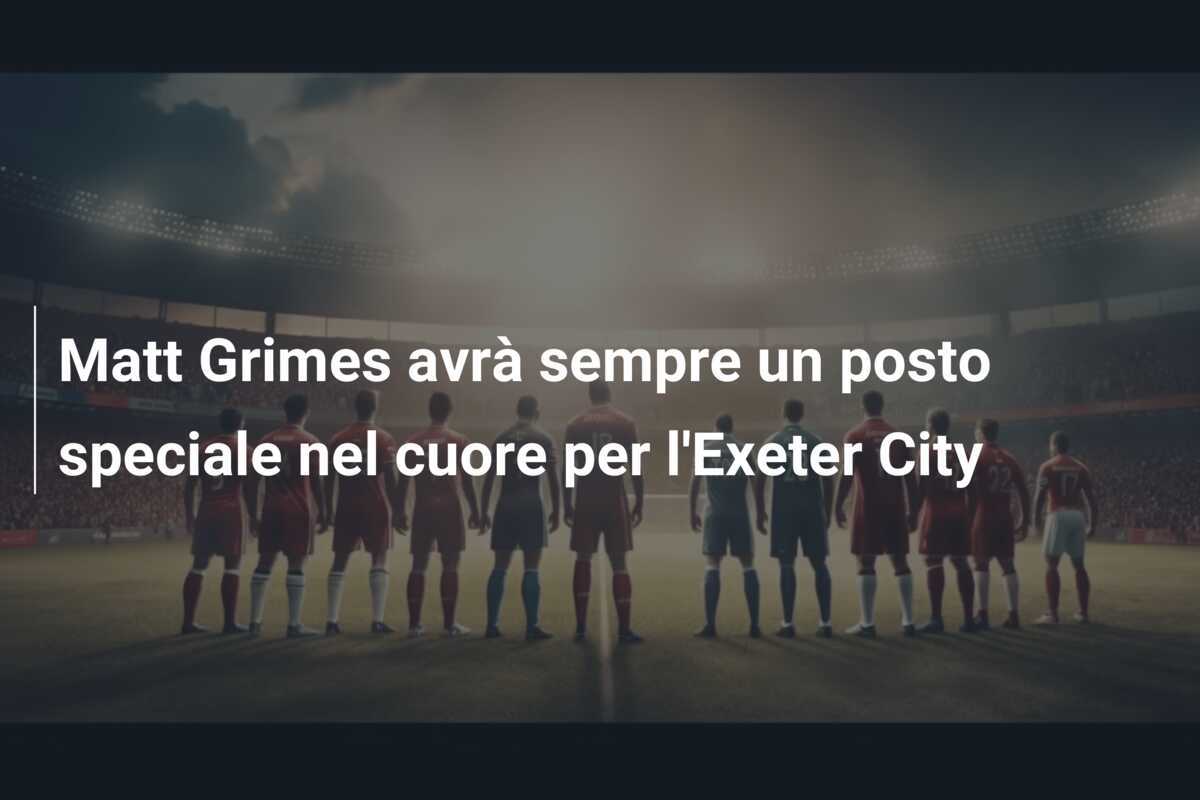Matt Grimes avrà sempre un posto speciale nel cuore per l'Exeter City