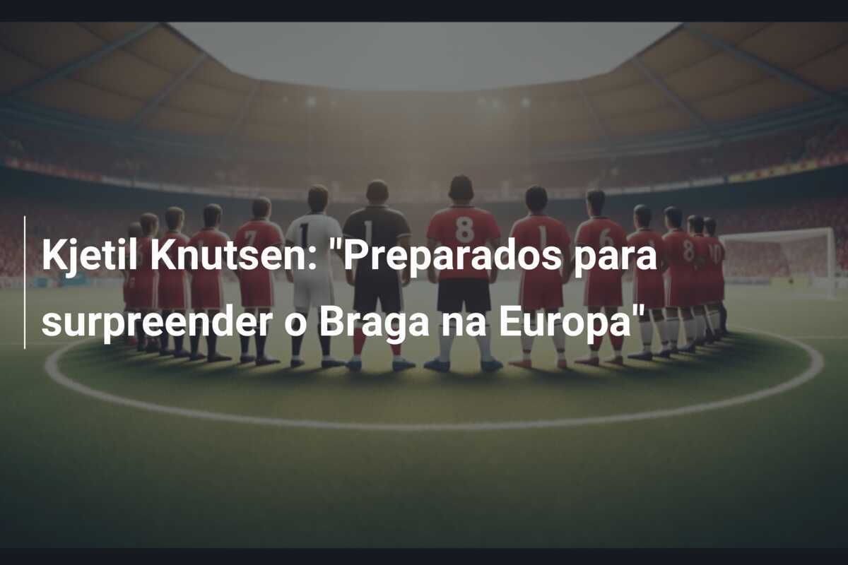 Kjetil Knutsen: "Preparados para surpreender o Braga na Europa"