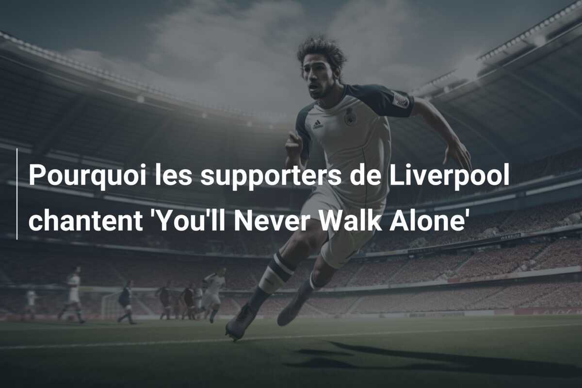 Pourquoi les supporters de Liverpool chantent 'You'll Never Walk Alone'