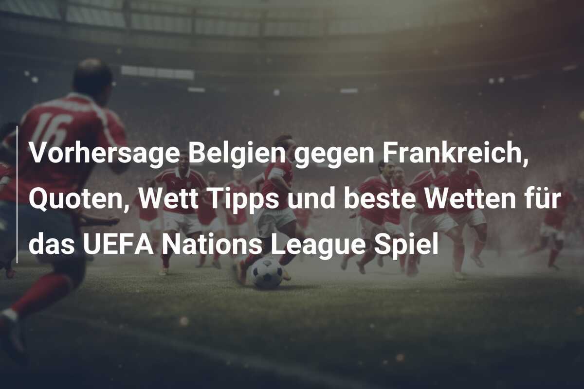 Vorhersage Belgien gegen Frankreich, Quoten, Wett Tipps und beste Wetten für das UEFA Nations League Spiel
