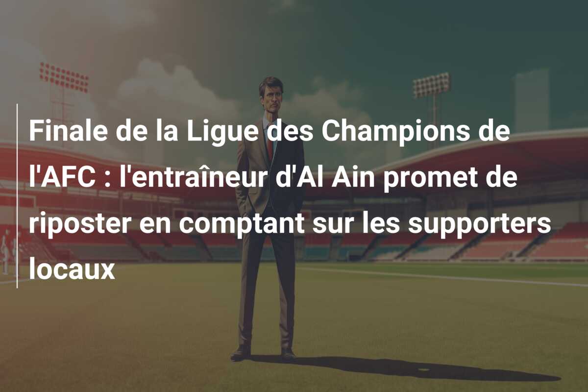Finale de la Ligue des Champions de l’AFC : l’entraîneur d’Al Ain promet de riposter en comptant sur les supporters locaux