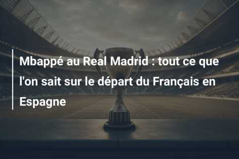 Mbappé au Real Madrid : tout ce que l’on sait sur le départ du Français en Espagne